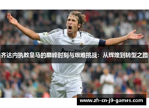 齐达内执教皇马的巅峰时刻与艰难挑战：从辉煌到转型之路